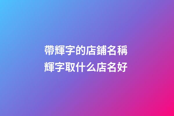 帶輝字的店鋪名稱 輝字取什么店名好-第1張-店鋪起名-玄機派
